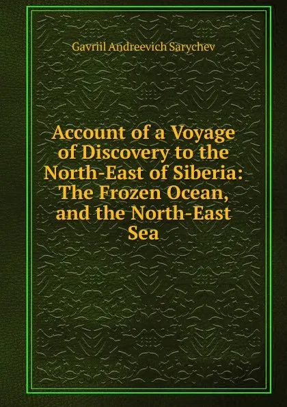 Обложка книги Account of a Voyage of Discovery to the North-East of Siberia: The Frozen Ocean, and the North-East Sea, Gavriil Andreevich Sarychev