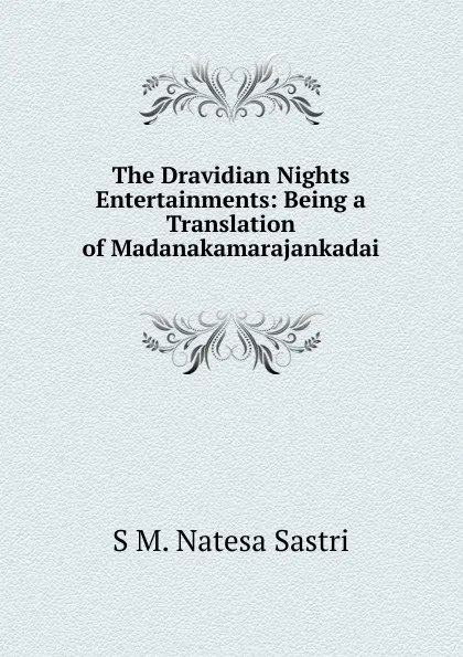 Обложка книги The Dravidian Nights Entertainments: Being a Translation of Madanakamarajankadai, S M. Natesa Sastri