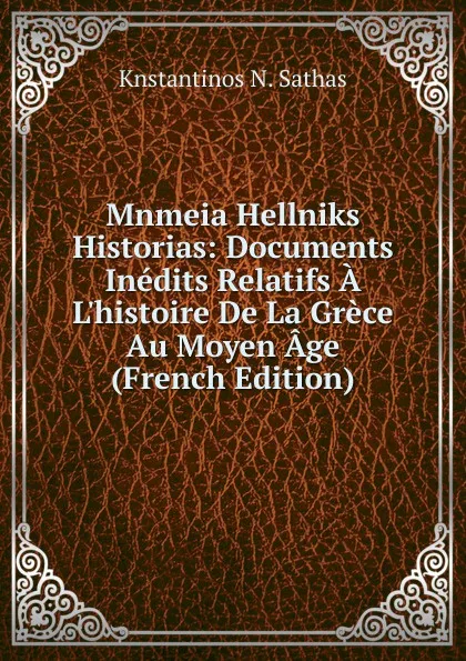 Обложка книги Mnmeia Hellniks Historias: Documents Inedits Relatifs A L.histoire De La Grece Au Moyen Age (French Edition), Knstantinos N. Sathas