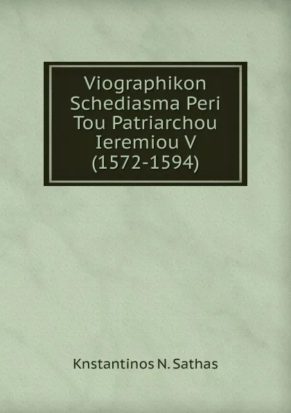 Обложка книги Viographikon Schediasma Peri Tou Patriarchou Ieremiou V (1572-1594)., Knstantinos N. Sathas