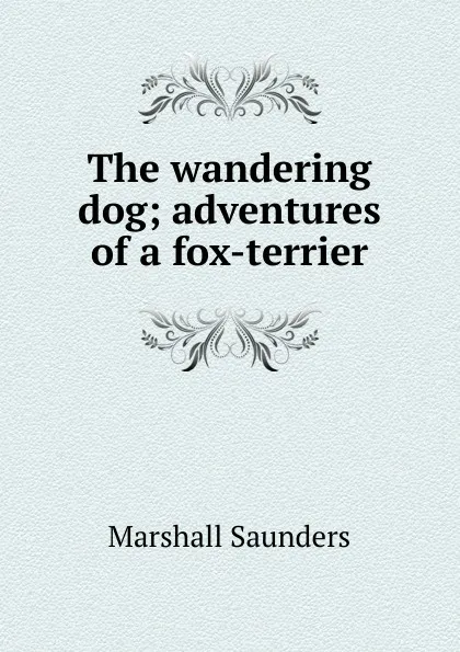 Обложка книги The wandering dog; adventures of a fox-terrier, Saunders Marshall