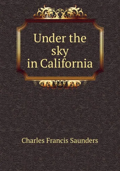 Обложка книги Under the sky in California, Charles Francis Saunders