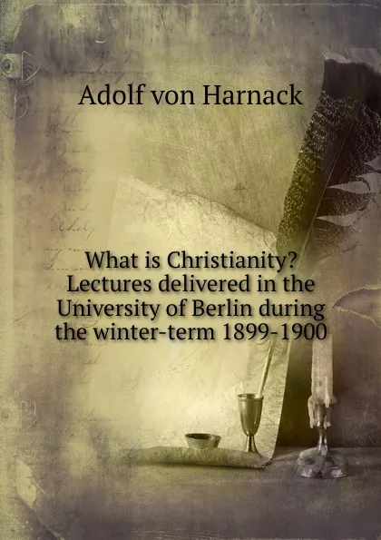 Обложка книги What is Christianity. Lectures delivered in the University of Berlin during the winter-term 1899-1900, Adolf von Harnack