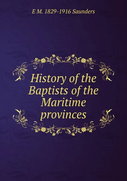 Обложка книги History of the Baptists of the Maritime provinces, E M. 1829-1916 Saunders