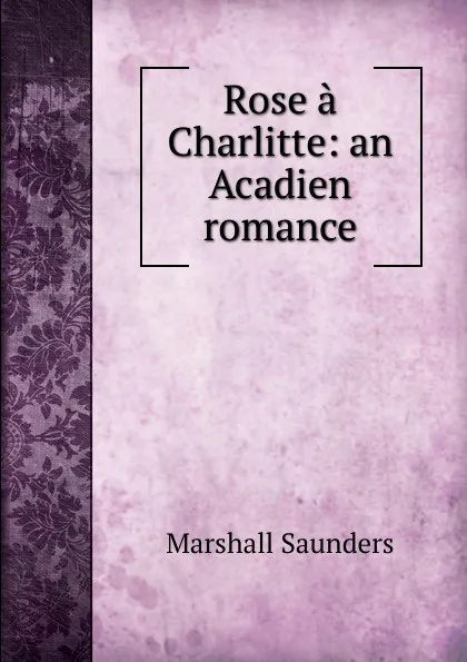 Обложка книги Rose a Charlitte: an Acadien romance, Saunders Marshall