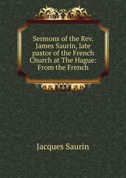 Обложка книги Sermons of the Rev. James Saurin, late pastor of the French Church at The Hague: From the French, Jacques Saurin