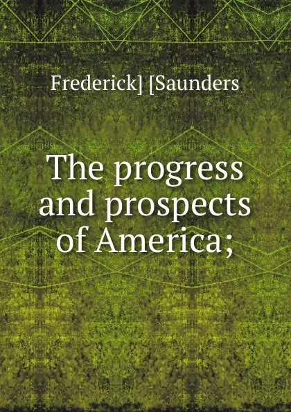 Обложка книги The progress and prospects of America;, Frederick] [Saunders