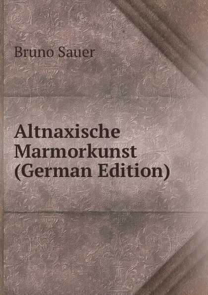 Обложка книги Altnaxische Marmorkunst (German Edition), Bruno Sauer