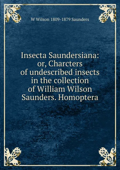 Обложка книги Insecta Saundersiana: or, Charcters of undescribed insects in the collection of William Wilson Saunders. Homoptera, W Wilson 1809-1879 Saunders