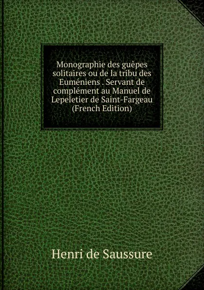 Обложка книги Monographie des guepes solitaires ou de la tribu des Eumeniens . Servant de complement au Manuel de Lepeletier de Saint-Fargeau (French Edition), Henri de Saussure