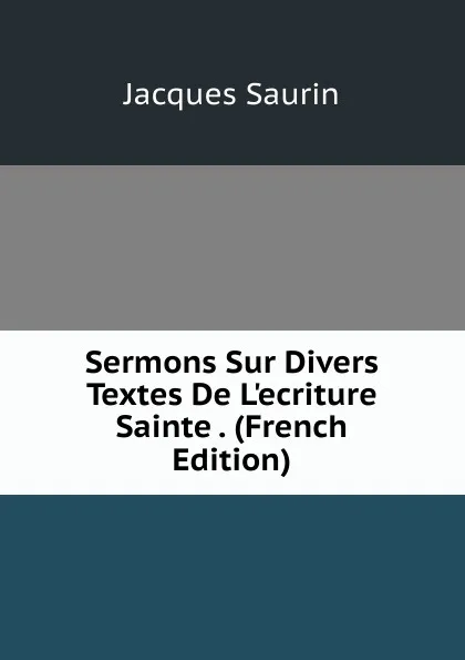 Обложка книги Sermons Sur Divers Textes De L.ecriture Sainte . (French Edition), Jacques Saurin