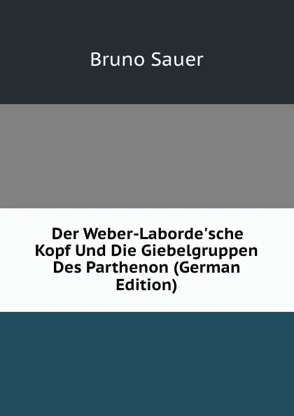 Обложка книги Der Weber-Laborde.sche Kopf Und Die Giebelgruppen Des Parthenon (German Edition), Bruno Sauer