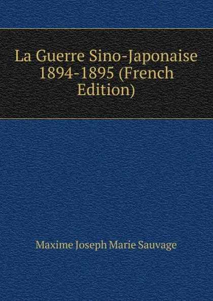 Обложка книги La Guerre Sino-Japonaise 1894-1895 (French Edition), Maxime Joseph Marie Sauvage