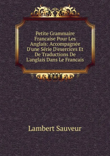 Обложка книги Petite Grammaire Francaise Pour Les Anglais: Accompagnee D.une Serie D.exercices Et De Traductions De L.anglais Dans Le Francais, Lambert Sauveur