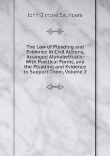 Обложка книги The Law of Pleading and Evidence in Civil Actions, Arranged Alphabetically: With Practical Forms, and the Pleading and Evidence to Support Them, Volume 2, John Simcoe Saunders