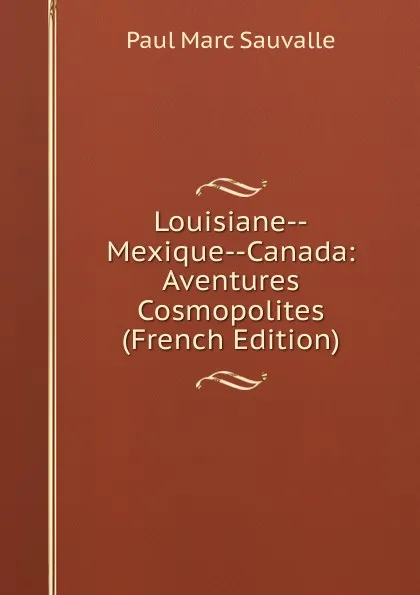 Обложка книги Louisiane--Mexique--Canada: Aventures Cosmopolites (French Edition), Paul Marc Sauvalle