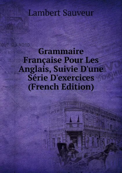 Обложка книги Grammaire Francaise Pour Les Anglais, Suivie D.une Serie D.exercices (French Edition), Lambert Sauveur