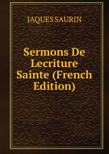 Обложка книги Sermons De Lecriture Sainte (French Edition), JAQUES SAURIN
