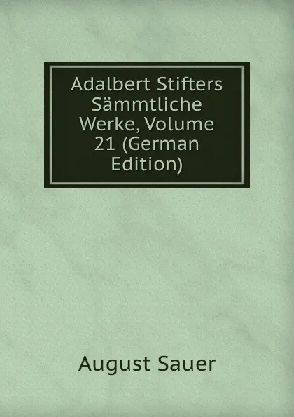 Обложка книги Adalbert Stifters Sammtliche Werke, Volume 21 (German Edition), August Sauer