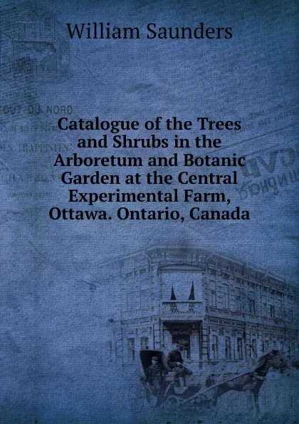 Обложка книги Catalogue of the Trees and Shrubs in the Arboretum and Botanic Garden at the Central Experimental Farm, Ottawa. Ontario, Canada, William Saunders