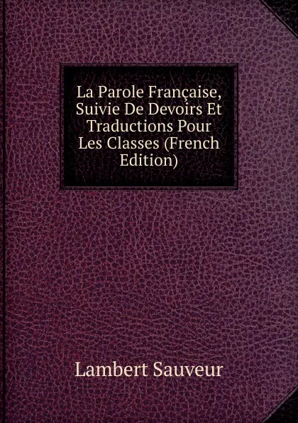 Обложка книги La Parole Francaise, Suivie De Devoirs Et Traductions Pour Les Classes (French Edition), Lambert Sauveur