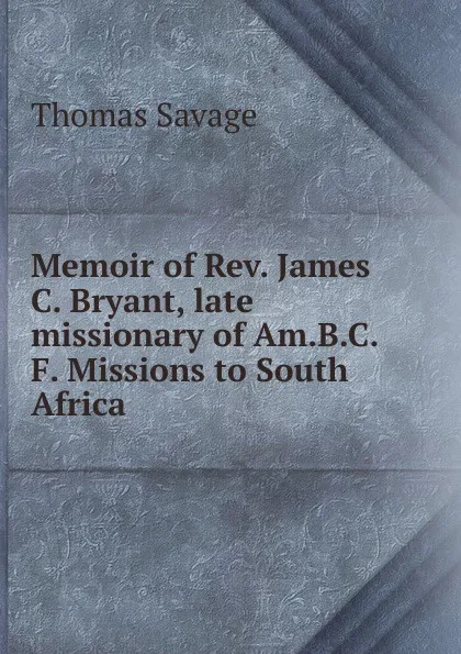 Обложка книги Memoir of Rev. James C. Bryant, late missionary of Am.B.C.F. Missions to South Africa, Thomas Savage