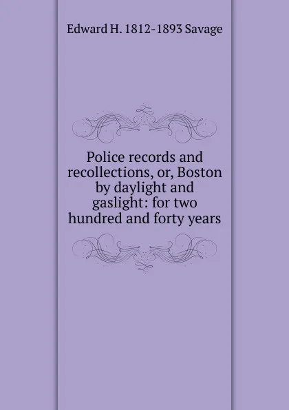 Обложка книги Police records and recollections, or, Boston by daylight and gaslight: for two hundred and forty years, Edward H. 1812-1893 Savage