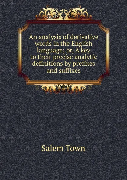 Обложка книги An analysis of derivative words in the English language; or, A key to their precise analytic definitions by prefixes and suffixes, Salem Town