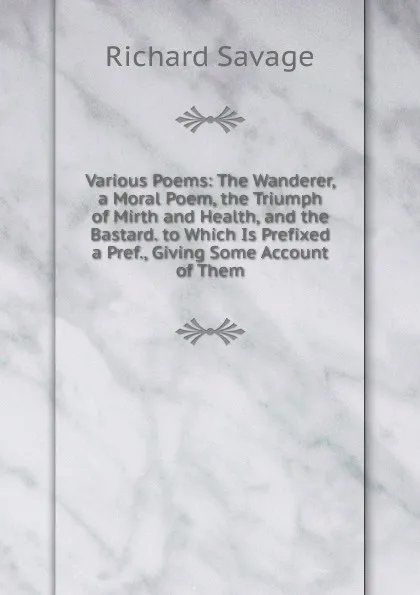 Обложка книги Various Poems: The Wanderer, a Moral Poem, the Triumph of Mirth and Health, and the Bastard. to Which Is Prefixed a Pref., Giving Some Account of Them, Richard Savage