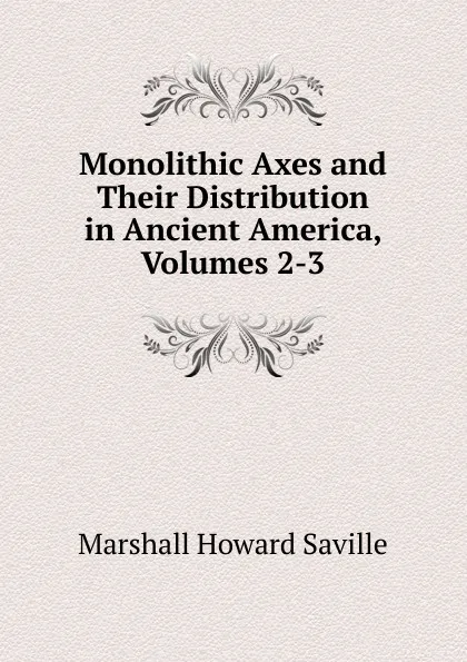 Обложка книги Monolithic Axes and Their Distribution in Ancient America, Volumes 2-3, Marshall Howard Saville