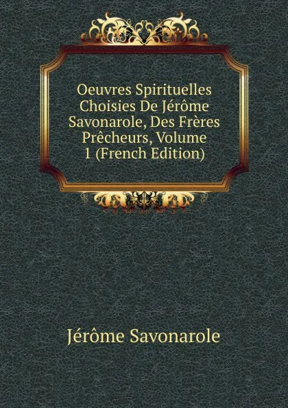 Обложка книги Oeuvres Spirituelles Choisies De Jerome Savonarole, Des Freres Precheurs, Volume 1 (French Edition), Jérôme Savonarole