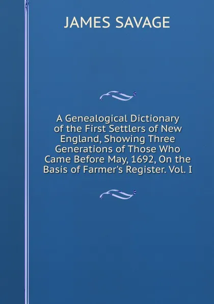 Обложка книги A Genealogical Dictionary of the First Settlers of New England, Showing Three Generations of Those Who Came Before May, 1692, On the Basis of Farmer.s Register. Vol. I., James Savage