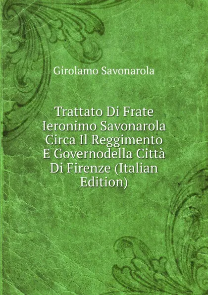 Обложка книги Trattato Di Frate Ieronimo Savonarola Circa Il Reggimento E Governodella Citta Di Firenze (Italian Edition), Girolamo Savonarola