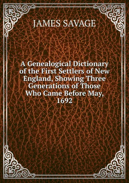 Обложка книги A Genealogical Dictionary of the First Settlers of New England, Showing Three Generations of Those Who Came Before May, 1692, James Savage