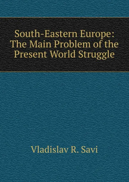 Обложка книги South-Eastern Europe: The Main Problem of the Present World Struggle, Vladislav R. Savi