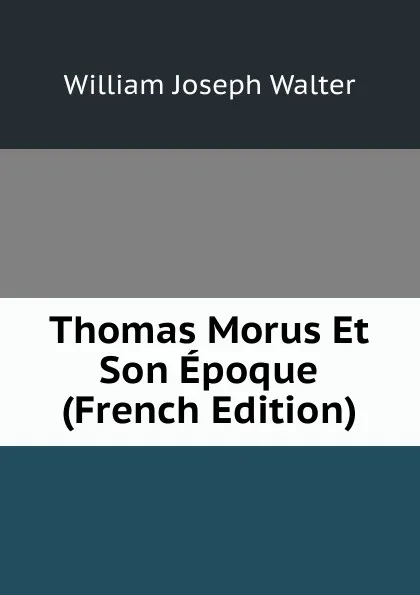 Обложка книги Thomas Morus Et Son Epoque (French Edition), William Joseph Walter