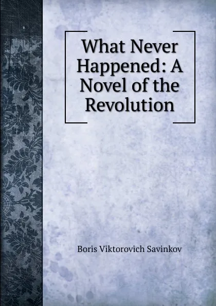 Обложка книги What Never Happened: A Novel of the Revolution, Boris Viktorovich Savinkov