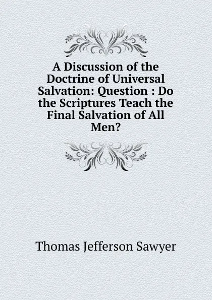 Обложка книги A Discussion of the Doctrine of Universal Salvation: Question : Do the Scriptures Teach the Final Salvation of All Men., Thomas Jefferson Sawyer