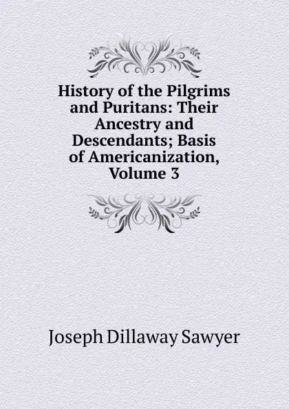 Обложка книги History of the Pilgrims and Puritans: Their Ancestry and Descendants; Basis of Americanization, Volume 3, Joseph Dillaway Sawyer