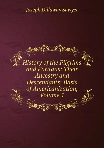 Обложка книги History of the Pilgrims and Puritans: Their Ancestry and Descendants; Basis of Americanization, Volume 1, Joseph Dillaway Sawyer