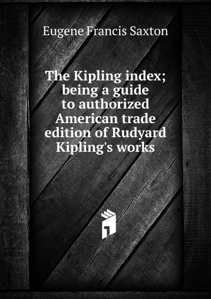 Обложка книги The Kipling index; being a guide to authorized American trade edition of Rudyard Kipling.s works, Eugene Francis Saxton