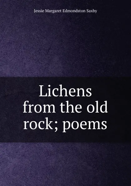 Обложка книги Lichens from the old rock; poems, Jessie Margaret Edmondston Saxby