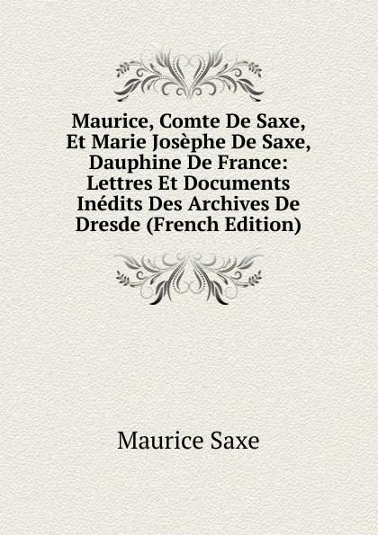 Обложка книги Maurice, Comte De Saxe, Et Marie Josephe De Saxe, Dauphine De France: Lettres Et Documents Inedits Des Archives De Dresde (French Edition), Maurice Saxe