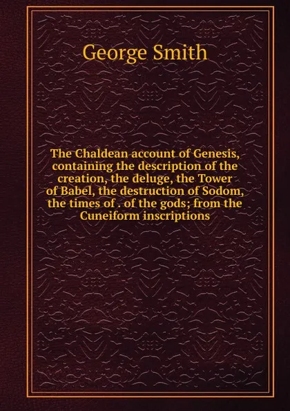 Обложка книги The Chaldean account of Genesis, containing the description of the creation, the deluge, the Tower of Babel, the destruction of Sodom, the times of . of the gods; from the Cuneiform inscriptions, George Smith