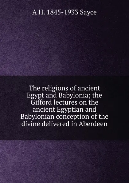 Обложка книги The religions of ancient Egypt and Babylonia; the Gifford lectures on the ancient Egyptian and Babylonian conception of the divine delivered in Aberdeen, Archibald Henry Sayce