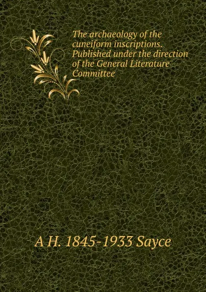 Обложка книги The archaeology of the cuneiform inscriptions. Published under the direction of the General Literature Committee, Archibald Henry Sayce