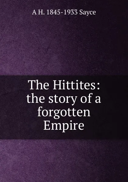 Обложка книги The Hittites: the story of a forgotten Empire, Archibald Henry Sayce