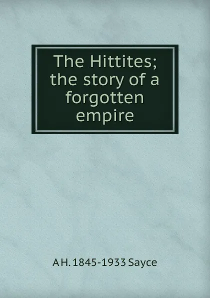 Обложка книги The Hittites; the story of a forgotten empire, Archibald Henry Sayce