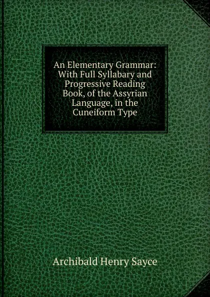 Обложка книги An Elementary Grammar: With Full Syllabary and Progressive Reading Book, of the Assyrian Language, in the Cuneiform Type, Archibald Henry Sayce