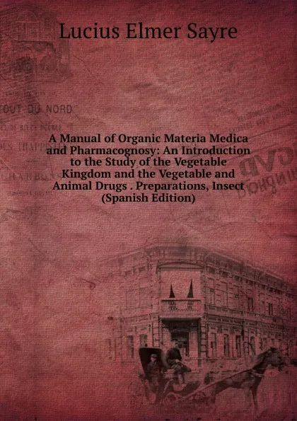 Обложка книги A Manual of Organic Materia Medica and Pharmacognosy: An Introduction to the Study of the Vegetable Kingdom and the Vegetable and Animal Drugs . Preparations, Insect (Spanish Edition), Lucius Elmer Sayre